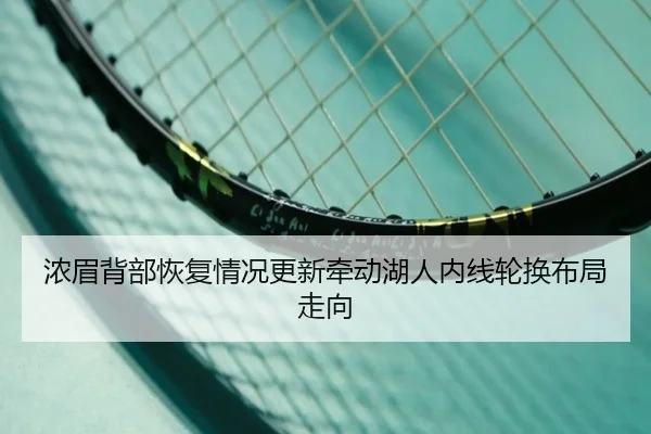 浓眉背部恢复情况更新牵动湖人内线轮换布局走向